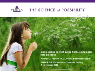 1 ©2012 Vertex Pharmaceuticals Incorporated
Gene editing to treat cystic fibrosis and other
rare diseases
Andrew J. Fadden Ph.D., Vertex Pharmaceuticals
EURORDIS Workshop on Genome Editing
4 November 2016
©2016 Vertex Pharmaceuticals Incorporated
 