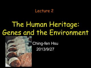 The Human Heritage:
Genes and the Environment
Ching-fen Hsu
2013/9/27
Lecture 2
 