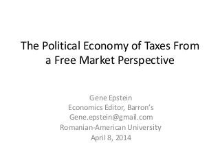 The Political Economy of Taxes From
a Free Market Perspective
Gene Epstein
Economics Editor, Barron’s
Gene.epstein@gmail.com
Romanian-American University
April 8, 2014
 