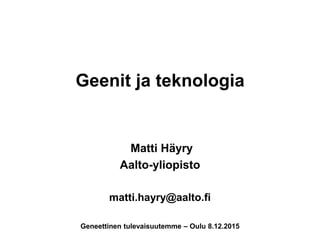 Geenit ja teknologia
Matti Häyry
Aalto-yliopisto
matti.hayry@aalto.fi
Geneettinen tulevaisuutemme – Oulu 8.12.2015
 