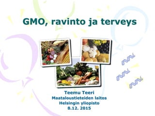 GMO, ravinto ja terveys
Teemu Teeri
Maataloustieteiden laitos
Helsingin yliopisto
8.12. 2015
 