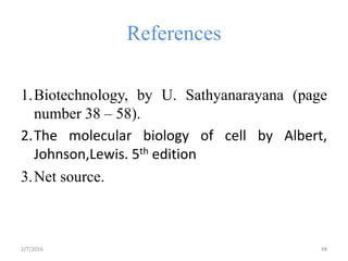 References
1.Biotechnology, by U. Sathyanarayana (page
number 38 – 58).
2.The molecular biology of cell by Albert,
Johnson,Lewis. 5th edition
3.Net source.
2/7/2016 48
 