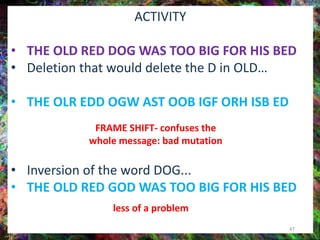 ACTIVITY
• THE OLD RED DOG WAS TOO BIG FOR HIS BED
• Deletion that would delete the D in OLD…
• THE OLR EDD OGW AST OOB IGF ORH ISB ED
• Inversion of the word DOG...
• THE OLD RED GOD WAS TOO BIG FOR HIS BED
47
FRAME SHIFT- confuses the
whole message: bad mutation
less of a problem
 
