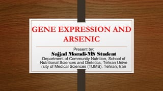 GENE EXPRESSION AND
ARSENIC
Present by:
Sajjad Moradi-MS Student
Department of Community Nutrition, School of
Nutritional Sciences and Dietetics, Tehran Unive
rsity of Medical Sciences (TUMS), Tehran, Iran
 