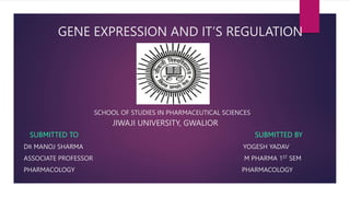 GENE EXPRESSION AND IT’S REGULATION
SCHOOL OF STUDIES IN PHARMACEUTICAL SCIENCES
JIWAJI UNIVERSITY, GWALIOR
SUBMITTED TO SUBMITTED BY
DR MANOJ SHARMA YOGESH YADAV
ASSOCIATE PROFESSOR M PHARMA 1ST SEM
PHARMACOLOGY PHARMACOLOGY
 