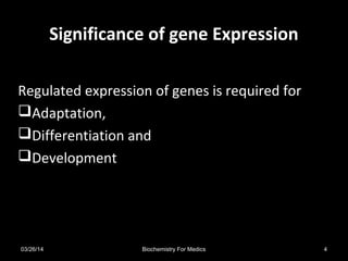 Significance of gene ExpressionSignificance of gene Expression
Regulated expression of genes is required for
Adaptation,
Differentiation and
Development
03/26/14 4Biochemistry For Medics
 