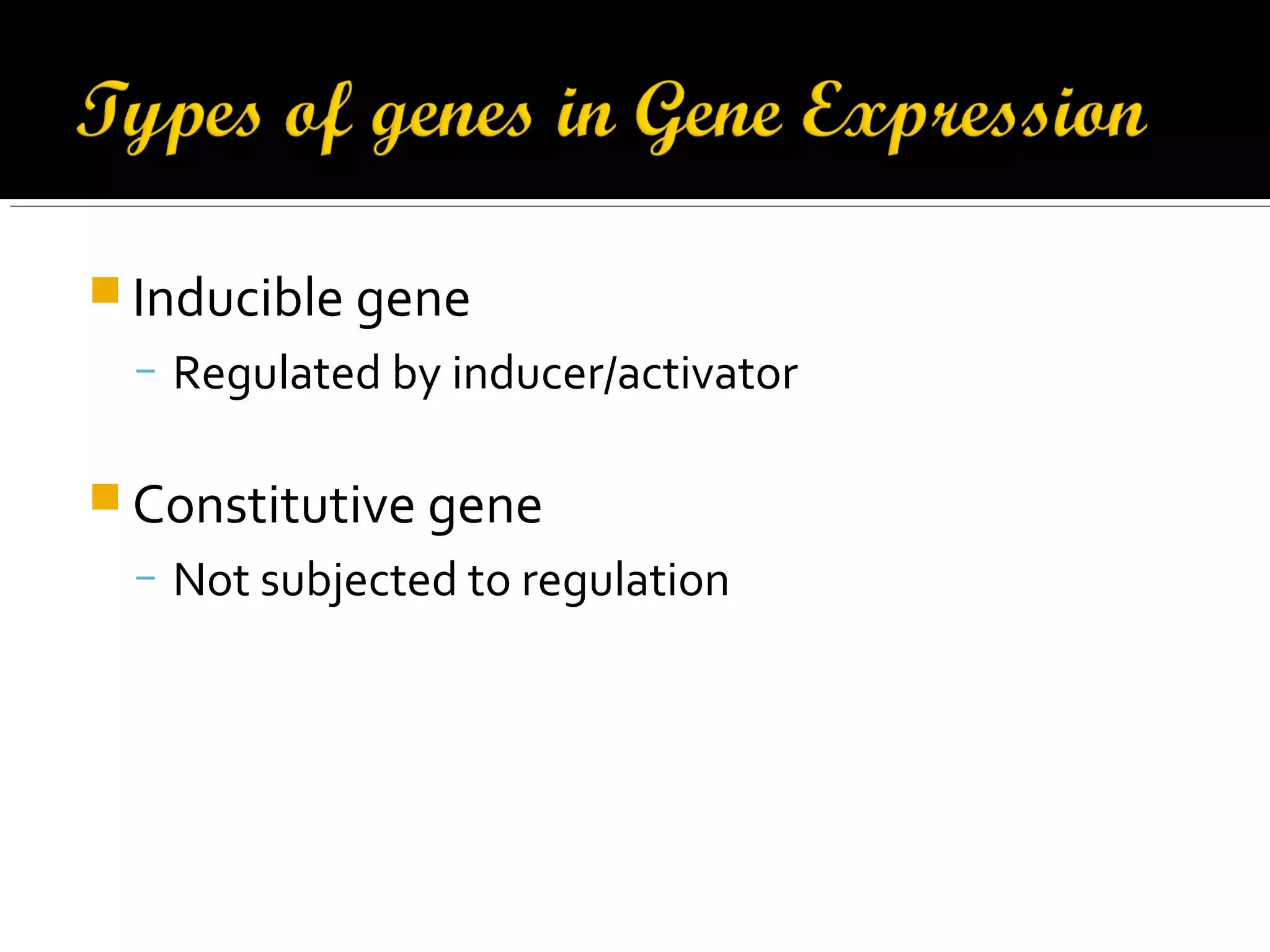  Inducible gene
− Regulated by inducer/activator
 Constitutive gene
− Not subjected to regulation
 