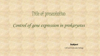 Title of presentation
Control of gene expression in prokaryotes
Subject
Cell and molecular biology
 