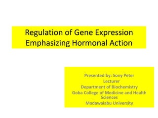 Regulation of Gene Expression
Emphasizing Hormonal Action


                 Presented by: Sony Peter
                           Lecturer
               Department of Biochemistry
            Goba College of Medicine and Health
                          Sciences
                  Madawalabu University
 
