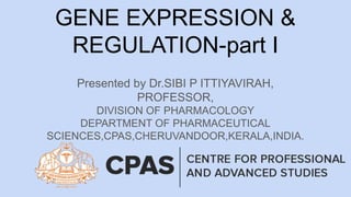 GENE EXPRESSION &
REGULATION-part I
Presented by Dr.SIBI P ITTIYAVIRAH,
PROFESSOR,
DIVISION OF PHARMACOLOGY
DEPARTMENT OF PHARMACEUTICAL
SCIENCES,CPAS,CHERUVANDOOR,KERALA,INDIA.
 
