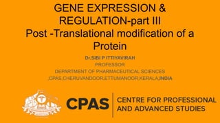 GENE EXPRESSION &
REGULATION-part III
Post -Translational modification of a
Protein
Dr.SIBI P ITTIYAVIRAH
PROFESSOR
DEPARTMENT OF PHARMACEUTICAL SCIENCES
,CPAS,CHERUVANDOOR,ETTUMANOOR,KERALA,INDIA
 