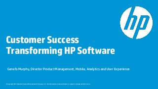 Customer Success
Transforming HP Software
  Genefa Murphy, Director Product Management, Mobile, Analytics and User Experience



© Copyright 2012 Hewlett-Packard Development Company, L.P. The information contained herein is subject to change without notice.
 