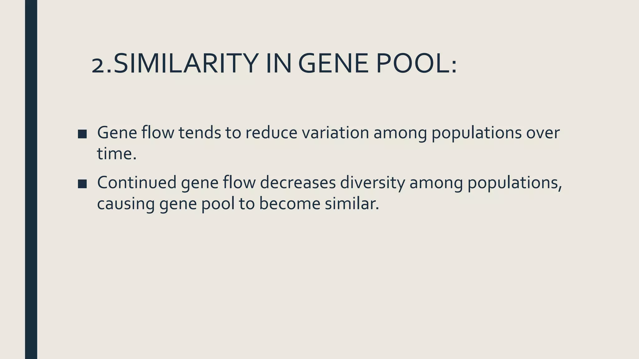 2.SIMILARITY IN GENE POOL:
■ Gene flow tends to reduce variation among populations over
time.
■ Continued gene flow decreases diversity among populations,
causing gene pool to become similar.
 