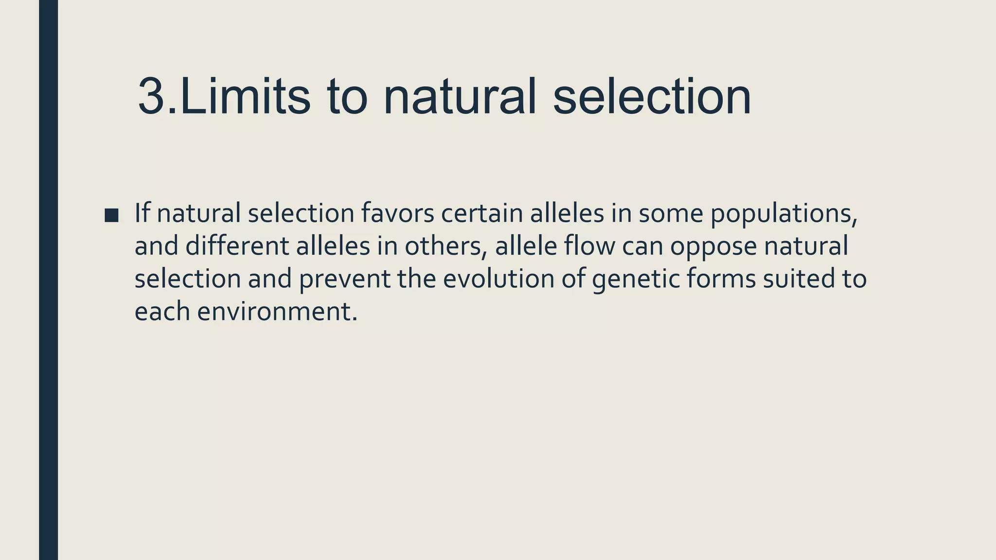 3.Limits to natural selection
■ If natural selection favors certain alleles in some populations,
and different alleles in others, allele flow can oppose natural
selection and prevent the evolution of genetic forms suited to
each environment.
 