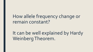 How allele frequency change or
remain constant?
It can be well explained by Hardy
WeinbergTheorem.
 