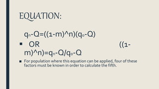 EQUATION:
qn-Q=((1-m)^n)(qo-Q)
 OR ((1-
m)^n)=qn-Q/qo-Q
■ For population where this equation can be applied, four of these
factors must be known in order to calculate the fifth.
 