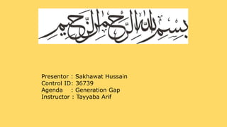 Presentor : Sakhawat Hussain
Control ID: 36739
Agenda : Generation Gap
Instructor : Tayyaba Arif
 