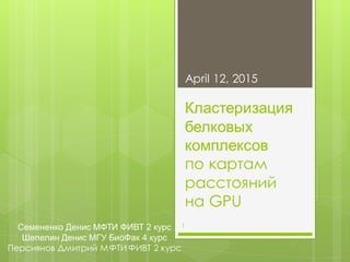 Кластеризация
белковых
комплексов
по картам
расстояний
на GPU
April 12, 2015
1Семененко Денис МФТИ ФИВТ 2 курс
Шепелин Денис МГУ БиоФак 4 курс
Персиянов Дмитрий МФТИФИВТ 2 курс
 