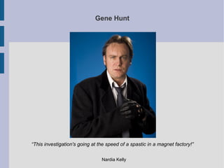 Gene Hunt




“This investigation's going at the speed of a spastic in a magnet factory!”

                                Nardia Kelly
 