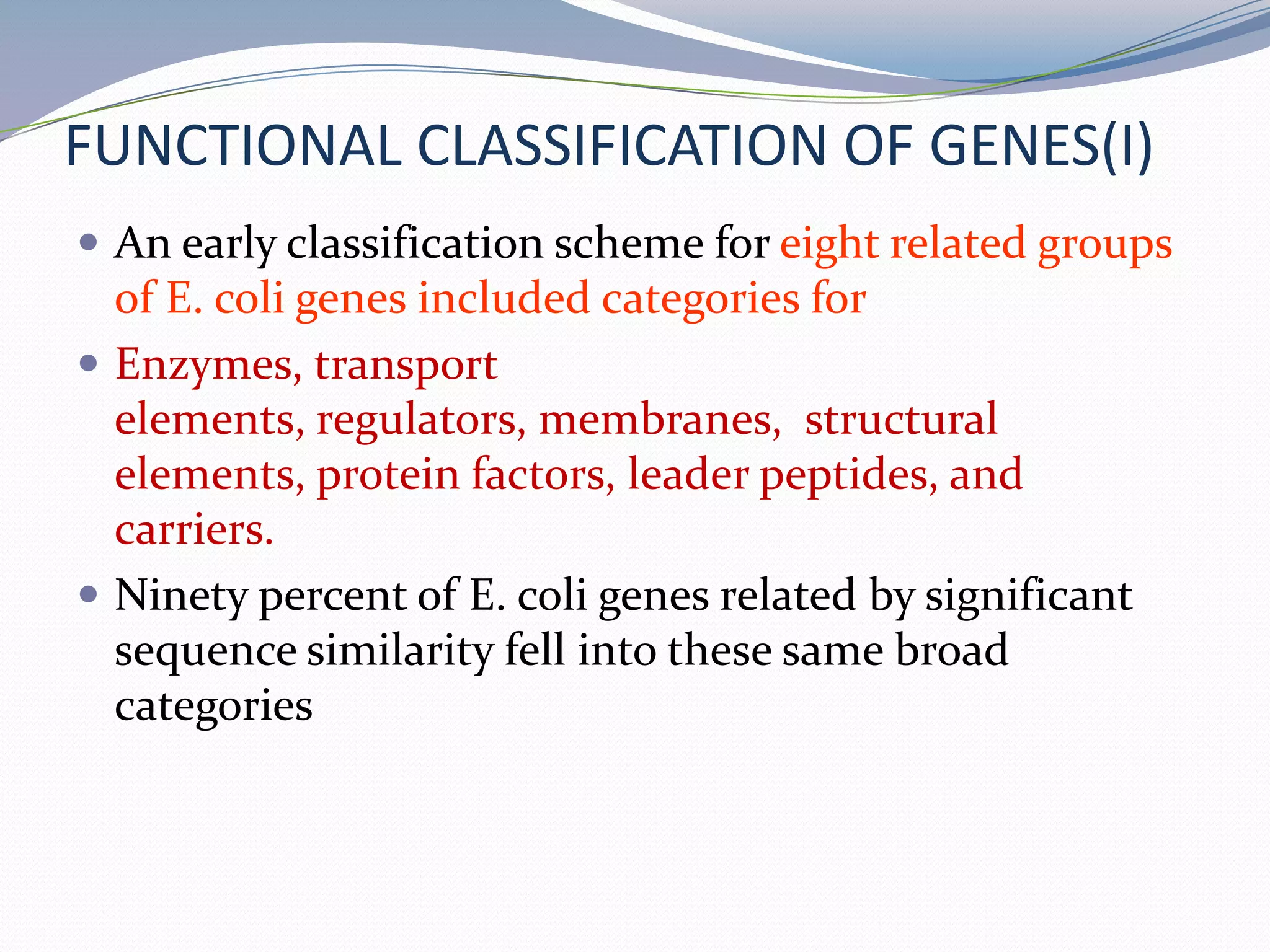 FUNCTIONAL CLASSIFICATION OF GENES(I)An early classification scheme for eight related groups of E. coli genes included categories for Enzymes, transport elements, regulators, membranes,  structural elements, protein factors, leader peptides, and carriers. Ninety percent of E. coli genes related by significant sequence similarity fell into these same broad categories