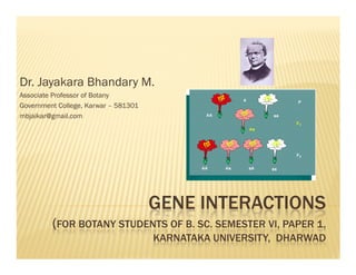 Dr. Jayakara Bhandary M.
Associate Professor of Botany
Government College, Karwar – 581301
mbjaikar@gmail.com




                                      GENE INTERACTIONS
         (FOR BOTANY STUDENTS OF B. SC. SEMESTER VI, PAPER 1,
                                      KARNATAKA UNIVERSITY, DHARWAD
 