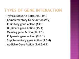 Typical Dihybrid Ratio (9:3:3:1)
Complementary Gene Action (9:7)
Inhibitory gene Action (13:3)
Duplicate gene Action (15:1)
Masking gene Action (12:3:1)
Polymeric gene action (9:6:1)
Supplementary gene Action (9:3:4)
Additive Gene Action (1:4:6:4:1)
 
