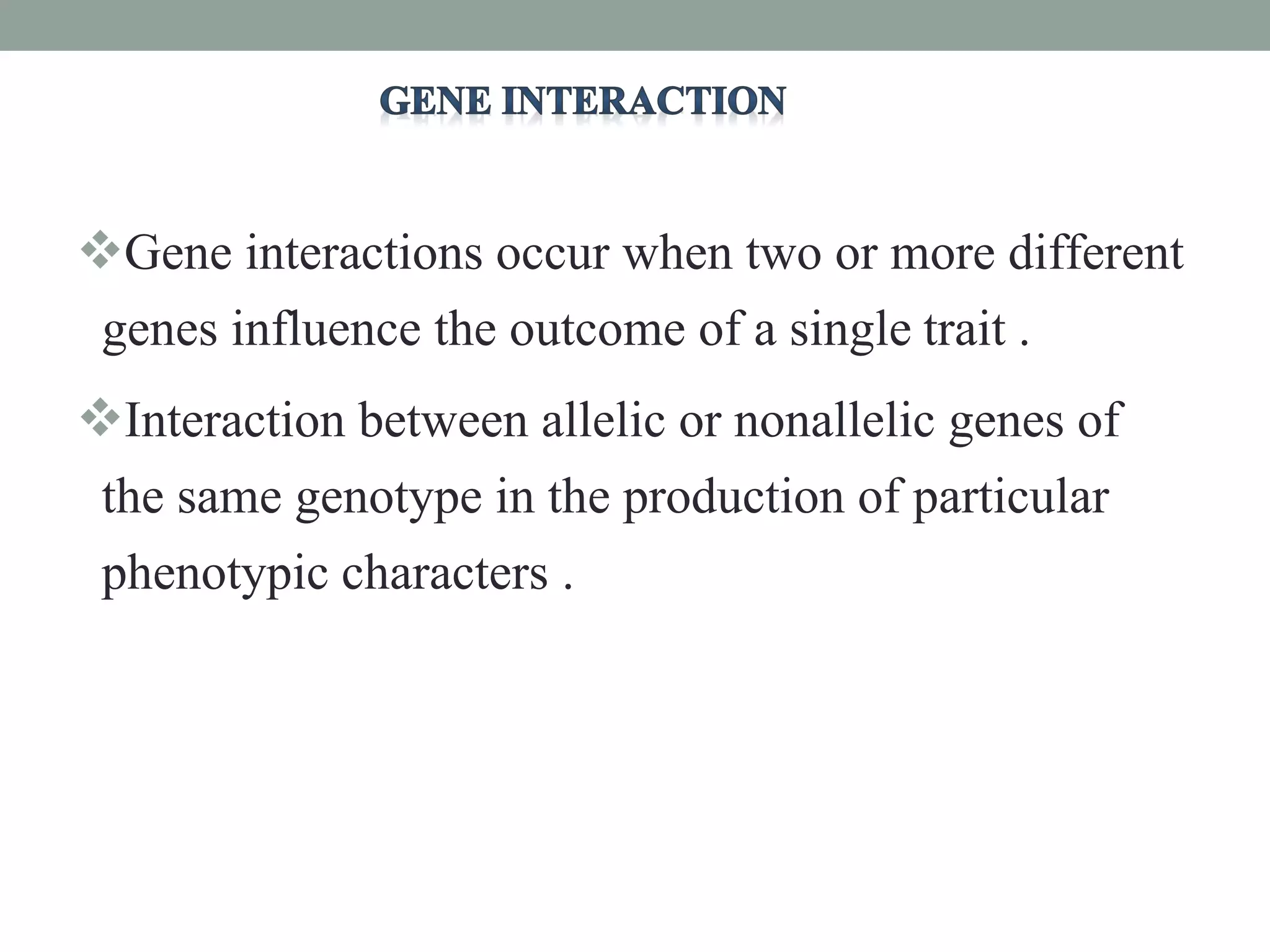 Gene interactions occur when two or more different
genes influence the outcome of a single trait .
Interaction between allelic or nonallelic genes of
the same genotype in the production of particular
phenotypic characters .
 
