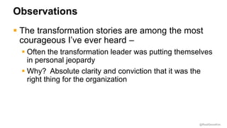 @RealGeneKim
Observations
 The transformation stories are among the most
courageous I’ve ever heard –
 Often the transformation leader was putting themselves
in personal jeopardy
 Why? Absolute clarity and conviction that it was the
right thing for the organization
 