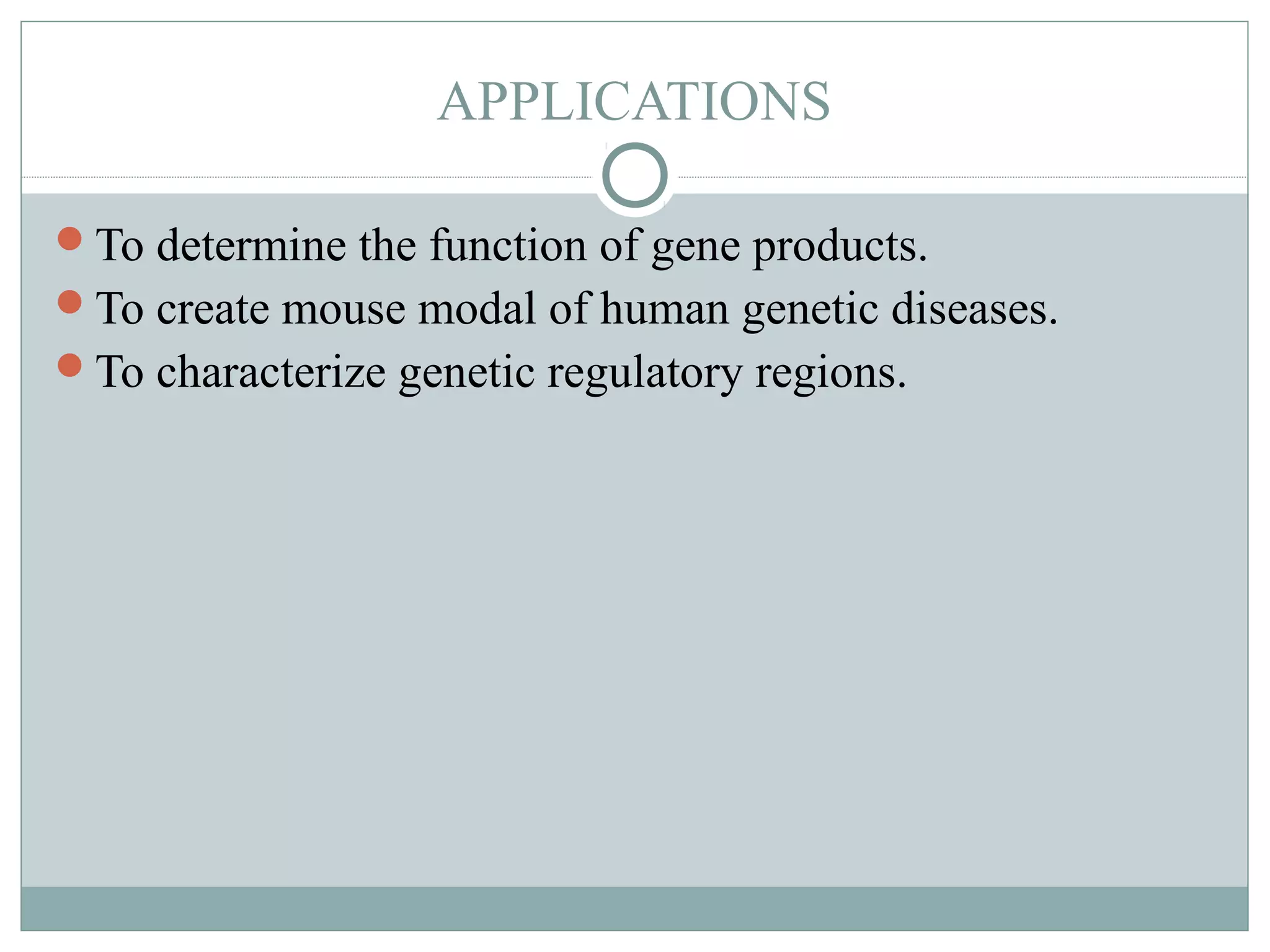 APPLICATIONS
To determine the function of gene products.
To create mouse modal of human genetic diseases.
To characterize genetic regulatory regions.
 