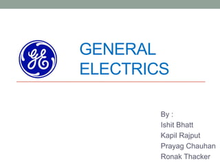GENERAL
ELECTRICS

        By :
        Ishit Bhatt
        Kapil Rajput
        Prayag Chauhan
        Ronak Thacker
 