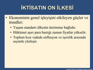 İKTİSATIN ON İLKESİ Ekonominin genel işleyişini etkileyen güçler ve trendler: Yaşam standartı ülkenin üretimine bağlıdır. Hükümet aşırı para bastığı zaman fiyatlar yükselir. Toplum kısa vadede enflasyon ve işsizlik arasında seçimle yüzleşir. 