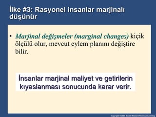 İlke #3: Rasyonel insanlar   marjinalı düşünür Marjinal değişmeler (marginal changes)   kiçik ölçülü olur, mevcut eylem planını değiştire bilir.  İnsanlar marjinal maliyet ve getirilerin kıyaslanması sonucunda karar verir. 