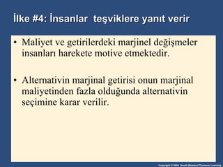 İlke #4: İnsanlar  teşviklere yanıt verir Maliyet ve getirilerdeki marjinel değişmeler insanları harekete motive etmektedir. Alternativin marjinal getirisi onun marjinal maliyetinden fazla olduğunda alternativin seçimine karar verilir. 