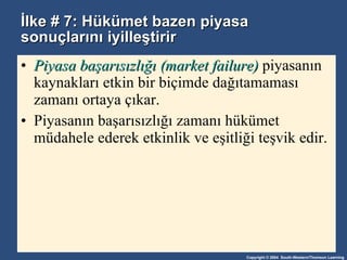 İlke # 7: Hükümet bazen piyasa sonuçlarını iyilleştirir Piyasa başarısızlığı (market failure)  piyasanın kaynakları etkin bir biçimde dağıtamaması zamanı ortaya çıkar. Piyasanın başarısızlığı zamanı hükümet müdahele ederek etkinlik ve eşitliği teşvik edir.  