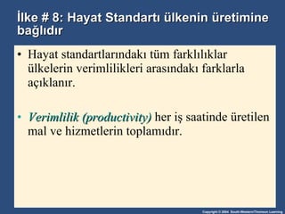 İlke # 8: Hayat Standartı ülkenin üretimine bağlıdır Hayat standartlarındakı tüm farklılıklar ülkelerin verimlilikleri arasındakı farklarla açıklanır. Verimlilik (productivity)  her iş saatinde üretilen mal ve hizmetlerin toplamıdır. 