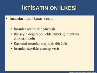 İKTİSATIN ON İLKESİ İnsanlar nasıl karar verir. İnsanlar seçimlerle yüzleşir Bir şeyin değeri onu elde etmek için imtina ettiklerimizdir  Rasional insanlar marjinalı düşünür İnsanlar teşviklere cevap verir 