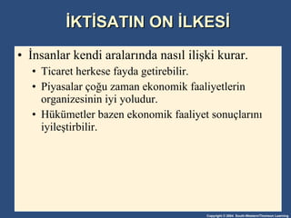 İKTİSATIN ON İLKESİ İnsanlar kendi aralarında nasıl ilişki kurar. Ticaret herkese fayda getirebilir. Piyasalar çoğu zaman ekonomik faaliyetlerin organizesinin iyi yoludur. Hükümetler bazen ekonomik faaliyet sonuçlarını iyileştirbilir. 