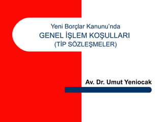 Yeni Borçlar Kanunu’nda
GENEL İŞLEM KOŞULLARI
(TİP SÖZLEŞMELER)
Av. Dr. Umut Yeniocak
 