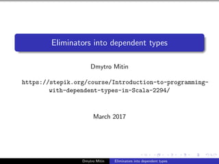 Eliminators into dependent types
Dmytro Mitin
https://stepik.org/course/Introduction-to-programming-
with-dependent-types-in-Scala-2294/
March 2017
Dmytro Mitin Eliminators into dependent types
 