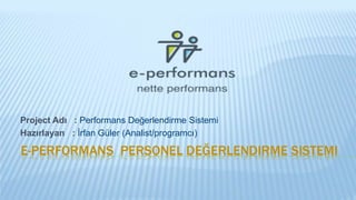 E-PERFORMANS PERSONEL DEĞERLENDIRME SISTEMI
Project Adı : Performans Değerlendirme Sistemi
Hazırlayan : İrfan Güler (Analist/programcı)
 