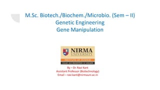 M.Sc. Biotech./Biochem./Microbio. (Sem – II)
Genetic Engineering
Gene Manipulation
By – Dr. Ravi Kant
Assistant Professor (Biotechnology)
Email – ravi.kant@nirmauni.ac.in
 