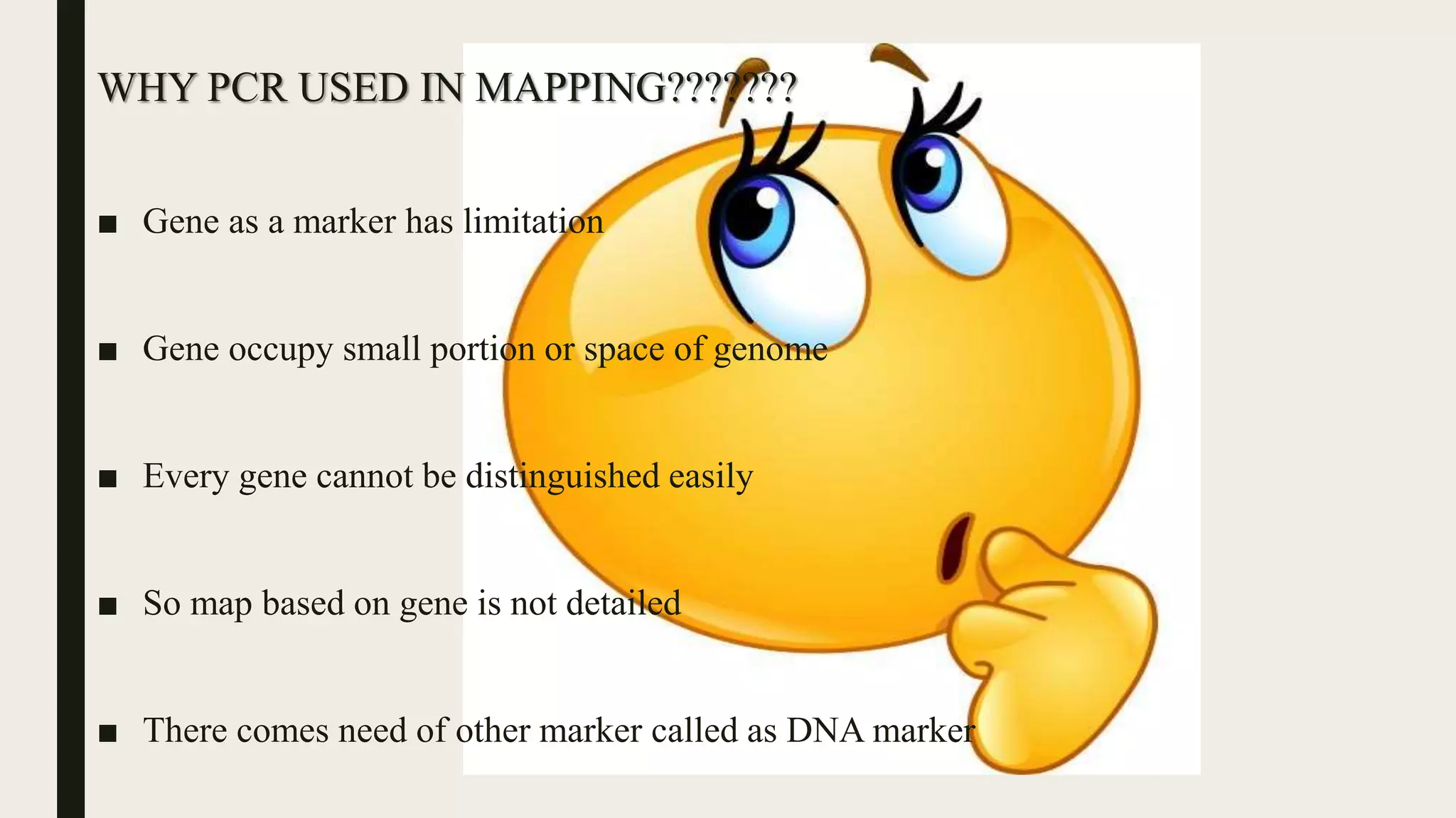 WHY PCR USED IN MAPPING???????
■ Gene as a marker has limitation
■ Gene occupy small portion or space of genome
■ Every gene cannot be distinguished easily
■ So map based on gene is not detailed
■ There comes need of other marker called as DNA marker
 
