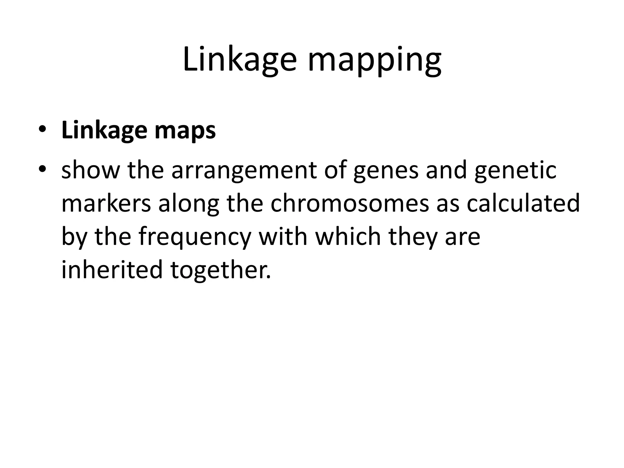 Linkage mapping
• Linkage maps
• show the arrangement of genes and genetic
markers along the chromosomes as calculated
by the frequency with which they are
inherited together.
 