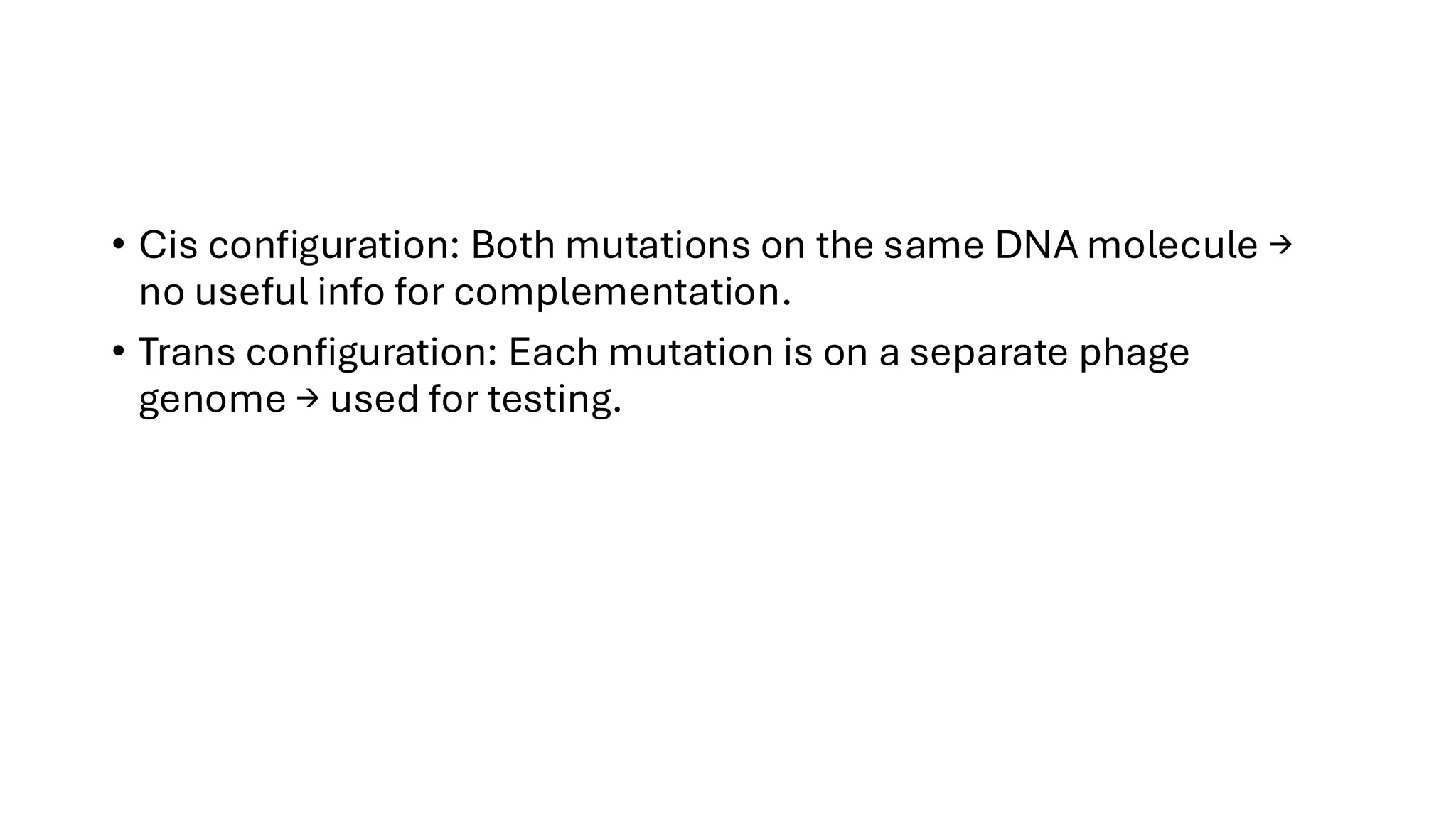 • Cis configuration: Both mutations on the same DNA molecule →
no useful info for complementation.
• Trans configuration: Each mutation is on a separate phage
genome → used for testing.
 