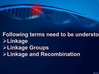 Following terms need to be understoo
Linkage
Linkage Groups
Linkage and Recombination
 