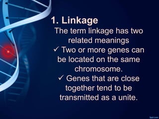 1. Linkage
The term linkage has two
related meanings
 Two or more genes can
be located on the same
chromosome.
 Genes that are close
together tend to be
transmitted as a unite.
 