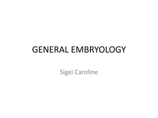 GENERAL EMBRYOLOGY
Sigei Caroline
 