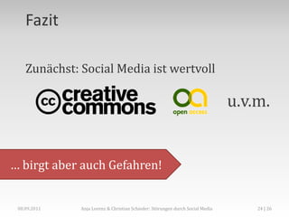 Fazit

    Zunächst: Social Media ist wertvoll

                                                                               u.v.m.


… birgt aber auch Gefahren!


 08.09.2011   Anja Lorenz & Christian Schieder: Störungen durch Social Media       24 | 26
 