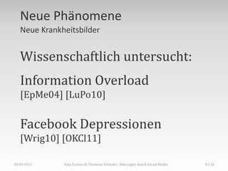 Neue Phänomene
   Neue Krankheitsbilder


   Wissenschaftlich untersucht:
   Information Overload
   [EpMe04] [LuPo10]


   Facebook Depressionen
   [Wrig10] [OKCl11]

08.09.2011    Anja Lorenz & Christian Schieder: Störungen durch Social Media   8 | 26
 