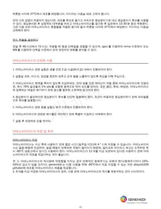 11
하룻밤 사이에 37℃에서 세포를 배양합니다. 미디어는 다음날 새로 고쳐야 합니다.
만약 스핀 감염이 허용되지 않는다면, 세포를 튜브로 옮기고 저속으로 원심분리기로 대신 원심분리기 튜브를 사용할
수 있다. 원심분리한 후 상청액의 대부분을 버리고 아데노바이러스를 첨가한 후 실온에서 15-30 분 동안 부화한다.
그런 다음 세포-아데노바이러스 혼합물을 적절한 용기에 옮겨 하룻밤 사이에 37℃에서 배양한다. 미디어는 다음날
교체해야 한다.
전도 효율을 결정하다
전달 후 48 시간에서 72 시간, 적용할 때 형광 단백질을 관찰할 수 있으며, qpcr 를 이용하여 mrna 수준에서 또는
WB 를 이용하여 단백질 수준에서 표적 유전자의 변화를 분석할 수 있다.
아데노바이러스의 안전한 사용
1. 아데노바이러스 관련 실험은 생물 안전 2 급 시설(bl-2 급) 내에서 진행되어야 한다.
2. 실험실 코트, 마스크, 장갑을 완전히 갖추고 손과 팔을 노출하지 않도록 최선을 다해 주십시오.
3. 아데노바이러스 현액을 뿌리지 않도록 조심하세요. 만약 생물 안전 캐비닛이 작동 중에 아데노바이러스에 오염되
면, 즉시 70% 알코올과 1% sds 를 포함한 용액으로 탁자 보드를 닦아라. 모든 첨단, 튜브, 배양판, 아데노바이러스
와 접촉하는 매질은 폐기하기 전에 염소를 함유한 소독액에 담그어야 한다.
4. 원심분리가 필요하다면 원심분리기 튜브를 단단히 밀봉해야 한다. 조건이 허용되면 원심분리하기 전에 파라필름
으로 튜브를 밀봉합니다.
5. 아데노바이러스 관련 동물 실험도 bl-2 수준에서 진행되어야 한다.
6. 아데노바이러스와 관련된 폐기물은 처리하기 전에 특별히 수집하고 자제해야 한다.
7. 실험 후 세정제로 손을 씻어라.
아데노바이러스의 저장 및 희석
아데노바이러스 저장
아데노바이러스는 수신 후에 사용하기 전에 짧은 시간 (일주일 미만)에 4 ° c 에 저장될 수 있습니다. 아데노바이러
스는 얼음-해동에 민감하며, 얼음-해동이 반복되면 적량이 떨어지기 때문에, 알리코트 바이러스 재고는 도착하면 즉
시 -80°C 냉동고에서 장기간 사용해야 한다. 아데노바이러스가 12 개월 이상 보관되어 있다면 사용하기 전에 아데
노바이러스의 적정을 재검사하는 것이 좋습니다.
주: 1. 아데노바이러스의 적사량에 악영향을 미치는 경우 반복적인 동해주기는 피해야 한다(동해주기마다 10%-
50%의 감소가 있을 것이다). genemedi 는 다중 사용을 위해 -80℃에서 직접 저장할 수 있는 작은 aliquot(200
µl/tube)에 재조합 아데노바이러스 제품을 제공합니다.
2. 6 개월 이상 저장된 아데노바이러스의 경우, 사용 전에 아데노바이러스의 적사를 재분석하는 것이 시사적이다.
 